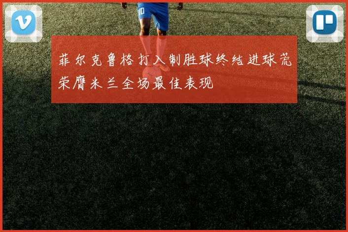 菲尔克鲁格打入制胜球终结进球荒荣膺米兰全场最佳表现