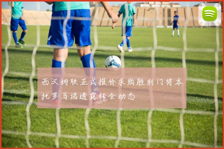 西汉姆联正式报价求购胜利门将本托罗马诺透露转会动态