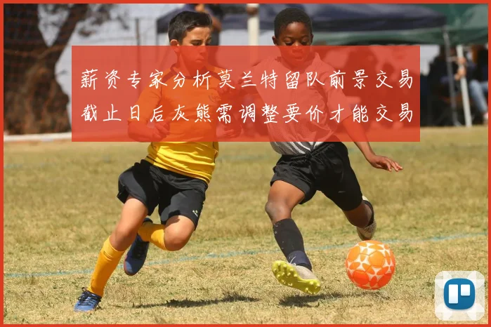 薪资专家分析莫兰特留队前景交易截止日后灰熊需调整要价才能交易