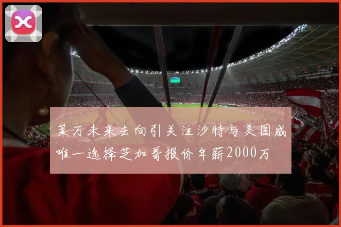 莱万未来去向引关注沙特与美国成唯一选择芝加哥报价年薪2000万