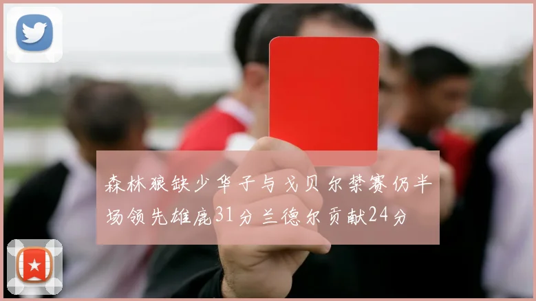森林狼缺少华子与戈贝尔禁赛仍半场领先雄鹿31分兰德尔贡献24分