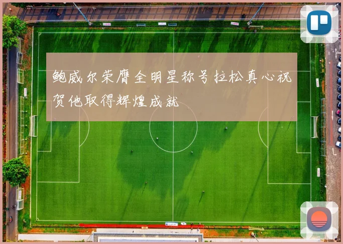 鲍威尔荣膺全明星称号拉松真心祝贺他取得辉煌成就