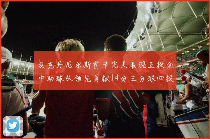 麦克丹尼尔斯首节完美表现五投全中助球队领先贡献14分三分球四投全中