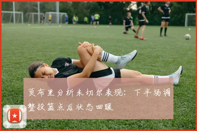 莫布里分析米切尔表现：下半场调整投篮点后状态回暖