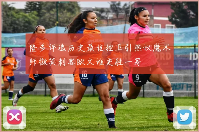 隆多评选历史最佳控卫引热议魔术师微笑刺客欧文谁更胜一筹