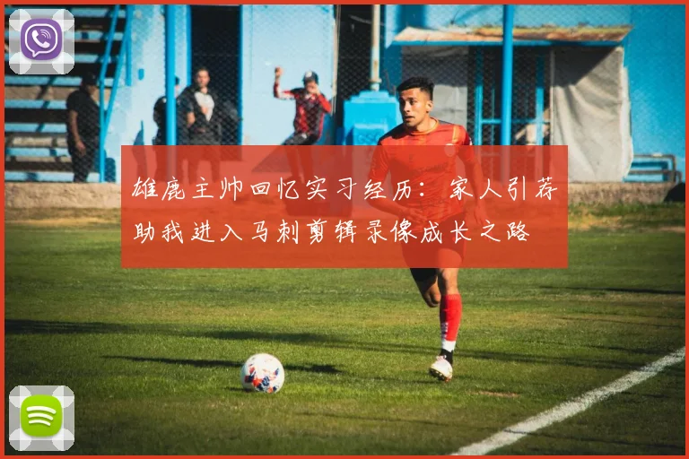 雄鹿主帅回忆实习经历：家人引荐助我进入马刺剪辑录像成长之路