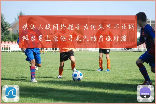 媒体人提问许指导为何末节不让斯佩尔曼上场他是北汽的首选外援